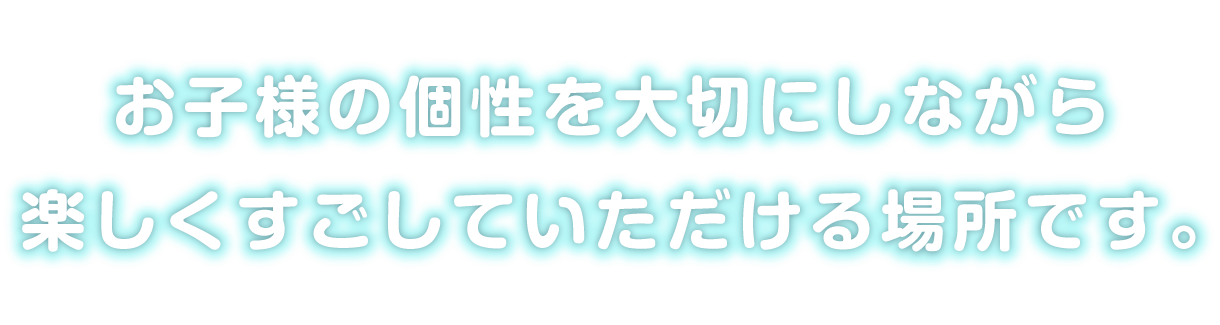 お子様の個性を大切にしながら楽しくすごしていただける場所です。